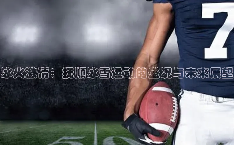 冰火激情：抚顺冰雪运动的盛况与未来展望